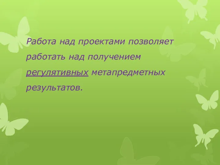 Работа над проектами позволяет работать над получением регулятивных метапредметных результатов.