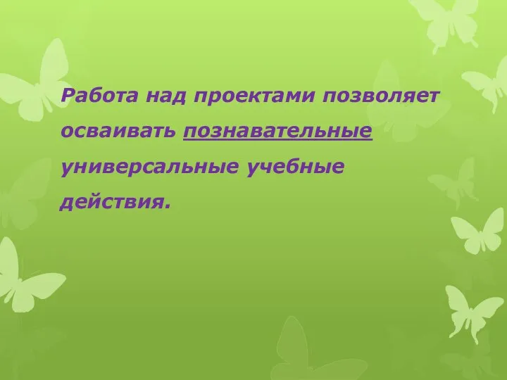 Работа над проектами позволяет осваивать познавательные универсальные учебные действия.