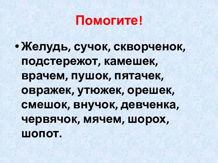 Помогите! Желудь, сучок, скворченок, подстережот, камешек, врачем, пушок, пятачек, овражек, утюжек,