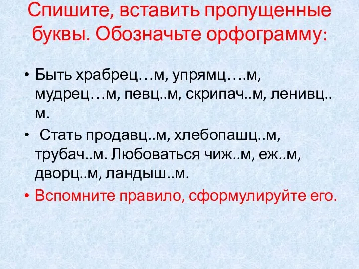 Спишите, вставить пропущенные буквы. Обозначьте орфограмму: Быть храбрец…м, упрямц….м, мудрец…м, певц..м,