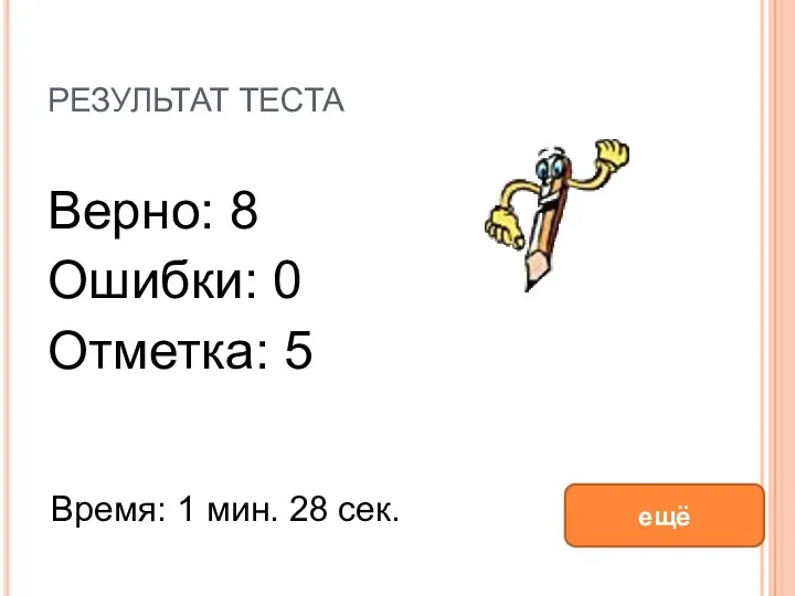 РЕЗУЛЬТАТ ТЕСТА Верно: 8 Ошибки: 0 Отметка: 5 Время: 1 мин. 28 сек. ещё