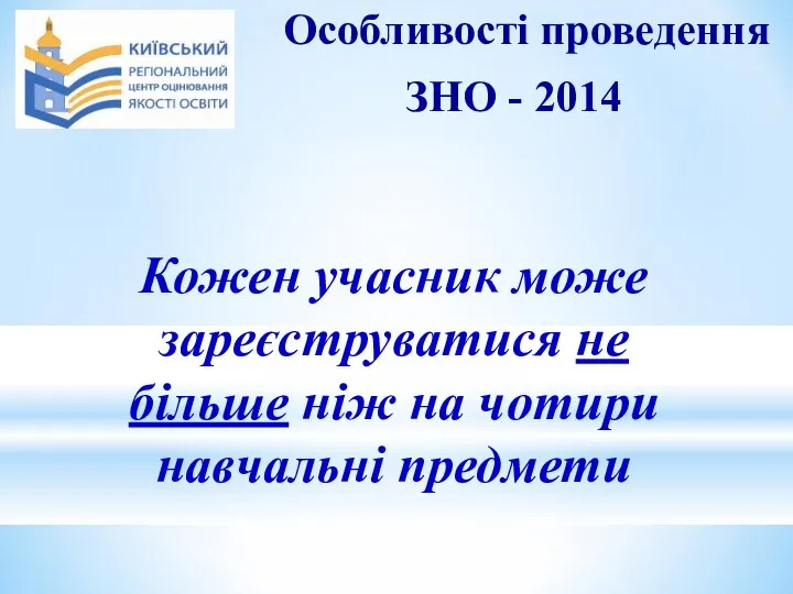 Особливості проведення ЗНО - 2014 Кожен учасник може зареєструватися не більше ніж на чотири навчальні предмети