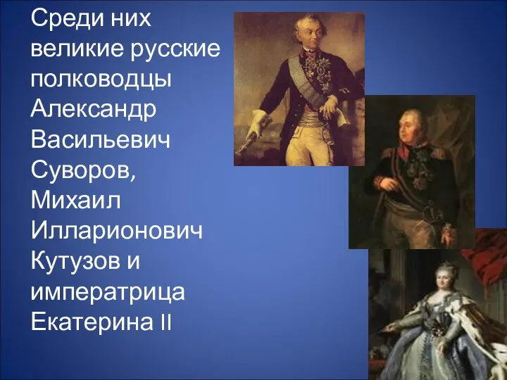 Среди них великие русские полководцы Александр Васильевич Суворов, Михаил Илларионович Кутузов и императрица Екатерина II