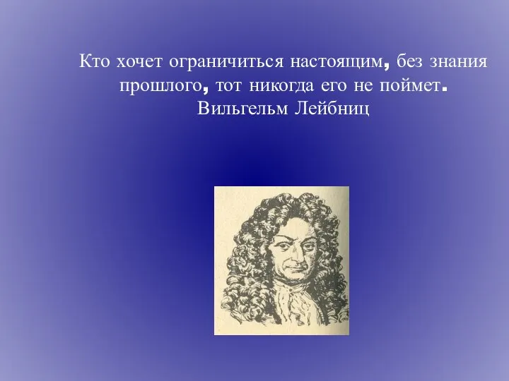 Кто хочет ограничиться настоящим, без знания прошлого, тот никогда его не поймет. Вильгельм Лейбниц