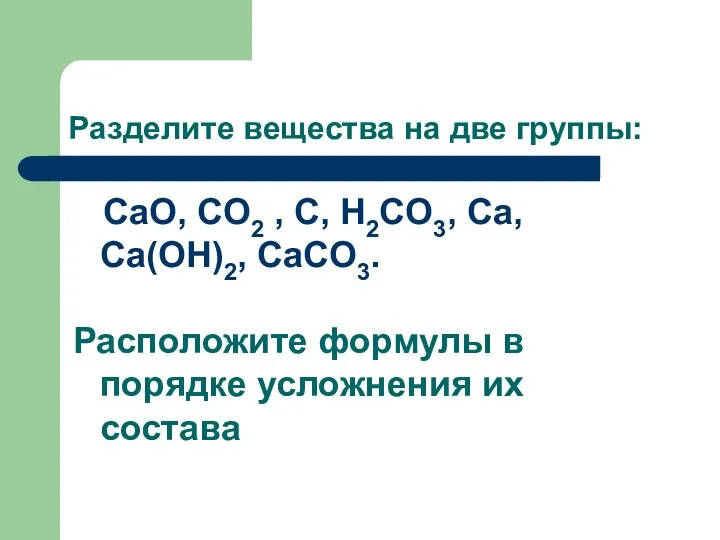 Разделите вещества на две группы: CaO, CO2 , C, H2CO3, Ca,