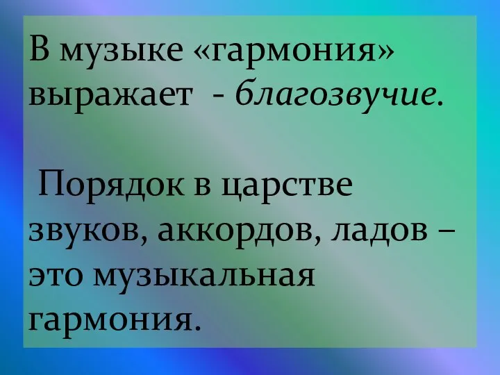 В музыке «гармония» выражает - благозвучие. Порядок в царстве звуков, аккордов, ладов – это музыкальная гармония.