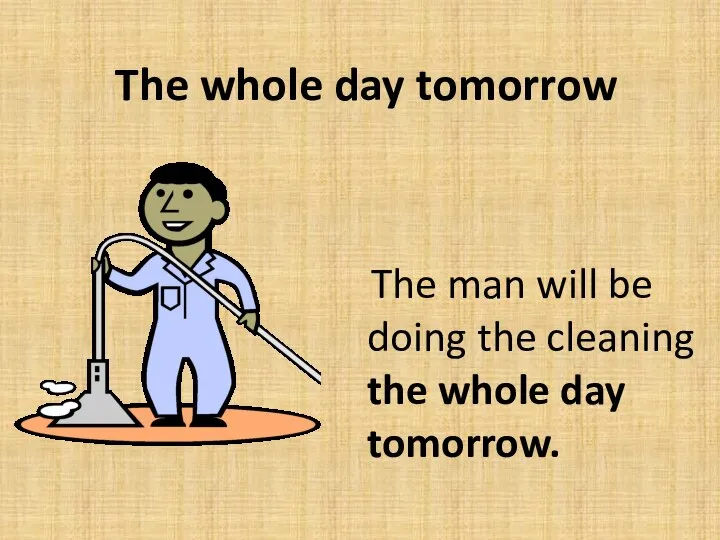 The whole day tomorrow The man will be doing the cleaning the whole day tomorrow.