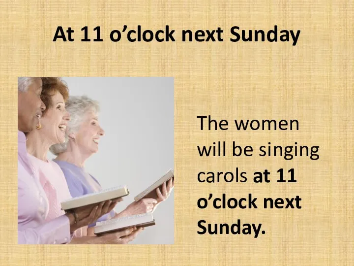 At 11 o’clock next Sunday The women will be singing carols at 11 o’clock next Sunday.