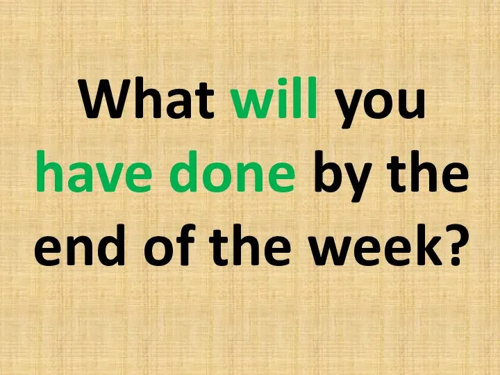 What will you have done by the end of the week?