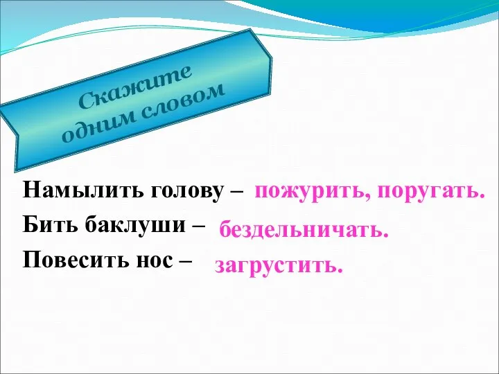 Скажите одним словом Намылить голову – Бить баклуши – Повесить нос – пожурить, поругать. бездельничать. загрустить.