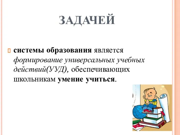 ЗАДАЧЕЙ системы образования является формирование универсальных учебных действий(УУД), обеспечивающих школьникам умение учиться.