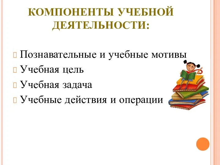 КОМПОНЕНТЫ УЧЕБНОЙ ДЕЯТЕЛЬНОСТИ: Познавательные и учебные мотивы Учебная цель Учебная задача Учебные действия и операции