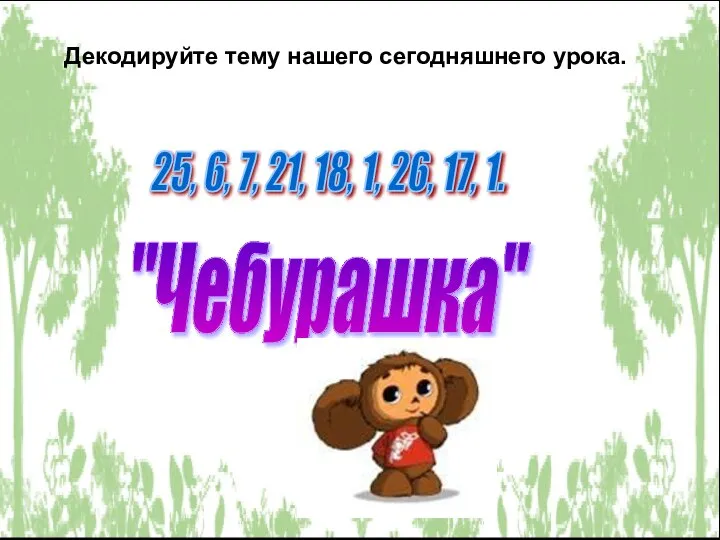 25, 6, 7, 21, 18, 1, 26, 17, 1. Декодируйте тему нашего сегодняшнего урока. "Чебурашка"