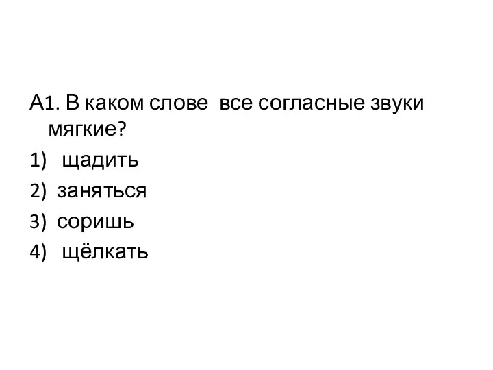 А1. В каком слове все согласные звуки мягкие? 1) щадить 2) заняться 3) соришь 4) щёлкать