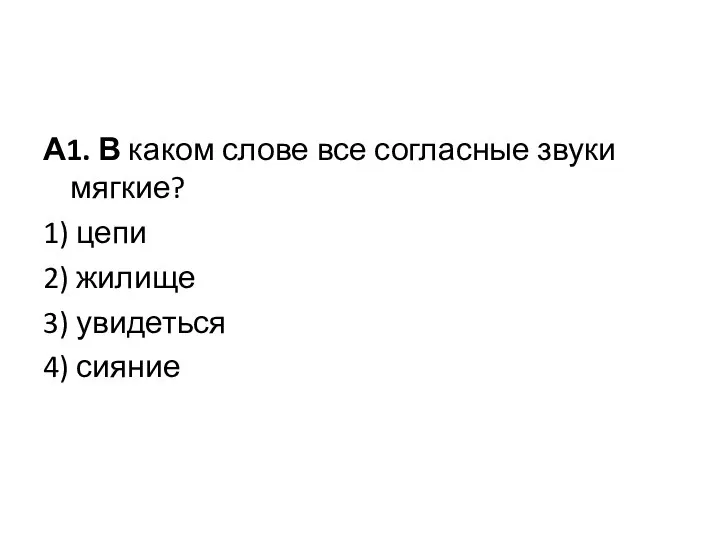 А1. В каком слове все согласные звуки мягкие? 1) цепи 2) жилище 3) увидеться 4) сияние