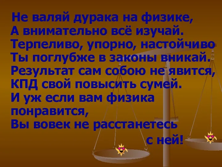 Не валяй дурака на физике, А внимательно всё изучай. Терпеливо, упорно,