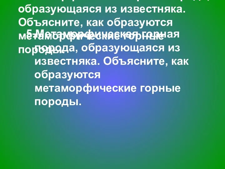 5.Метаморфическая горная порода, образующаяся из известняка. Объясните, как образуются метаморфические горные