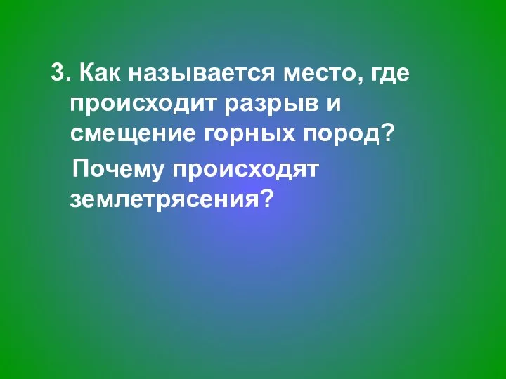 3. Как называется место, где происходит разрыв и смещение горных пород? Почему происходят землетрясения?