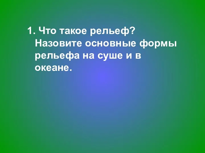 1. Что такое рельеф? Назовите основные формы рельефа на суше и в океане.