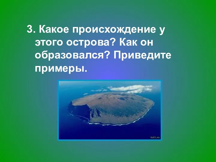 3. Какое происхождение у этого острова? Как он образовался? Приведите примеры.