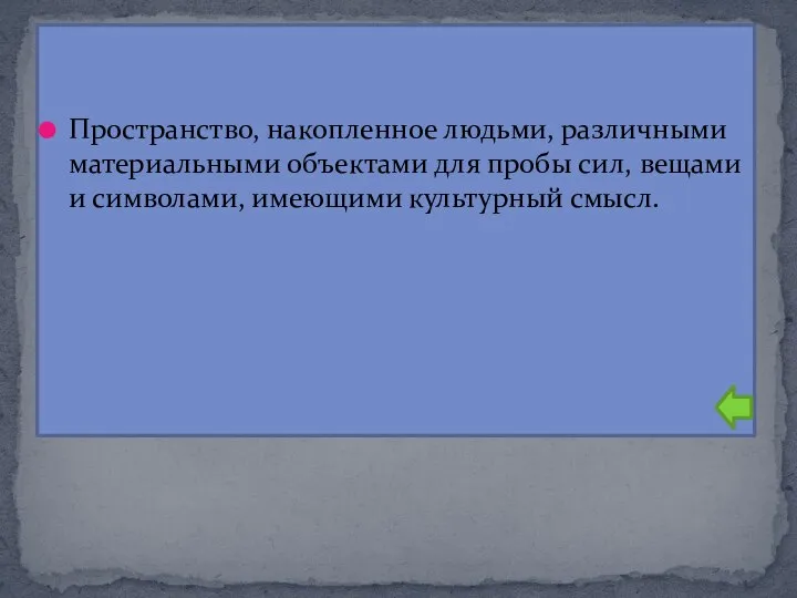 Пространство, накопленное людьми, различными материальными объектами для пробы сил, вещами и символами, имеющими культурный смысл.