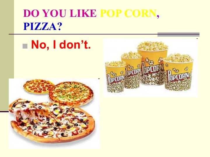 DO YOU LIKE POP CORN, PIZZA? No, I don’t.