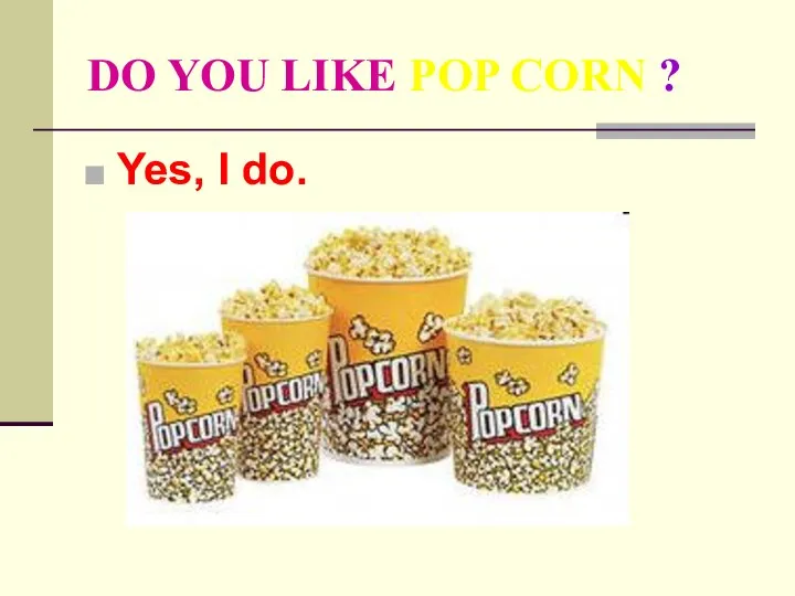 DO YOU LIKE POP CORN ? Yes, I do.