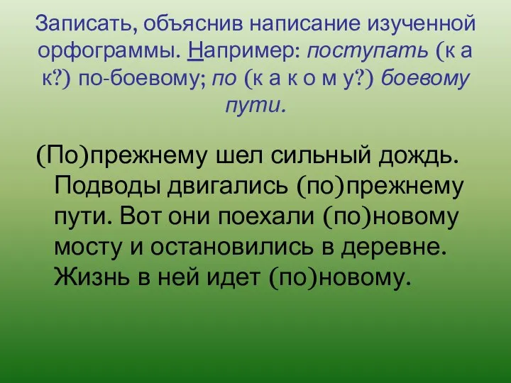 Записать, объяснив написание изученной орфограммы. Например: поступать (к а к?) по-боевому;