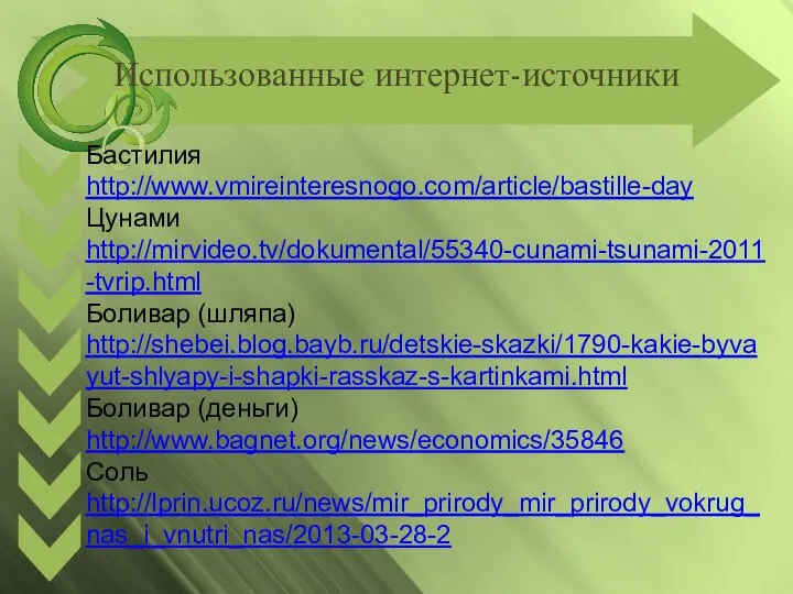 Использованные интернет-источники Бастилия http://www.vmireinteresnogo.com/article/bastille-day Цунами http://mirvideo.tv/dokumental/55340-cunami-tsunami-2011-tvrip.html Боливар (шляпа) http://shebei.blog.bayb.ru/detskie-skazki/1790-kakie-byvayut-shlyapy-i-shapki-rasskaz-s-kartinkami.html Боливар (деньги) http://www.bagnet.org/news/economics/35846 Соль http://lprin.ucoz.ru/news/mir_prirody_mir_prirody_vokrug_nas_i_vnutri_nas/2013-03-28-2