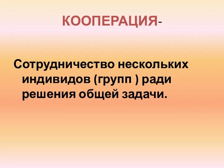 КООПЕРАЦИЯ- Сотрудничество нескольких индивидов (групп ) ради решения общей задачи.