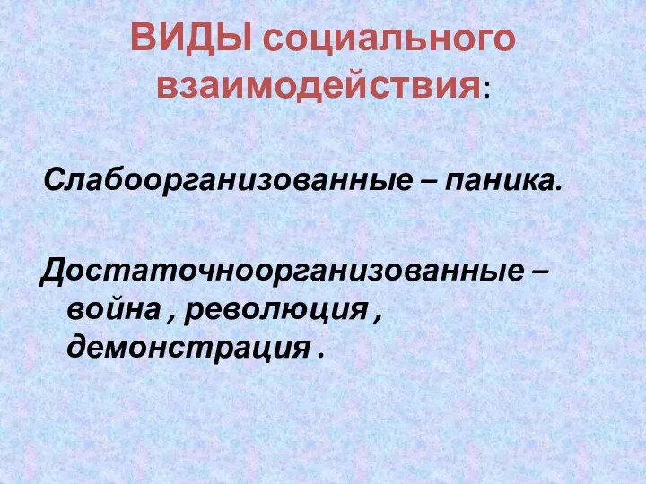 ВИДЫ социального взаимодействия: Слабоорганизованные – паника. Достаточноорганизованные – война , революция , демонстрация .