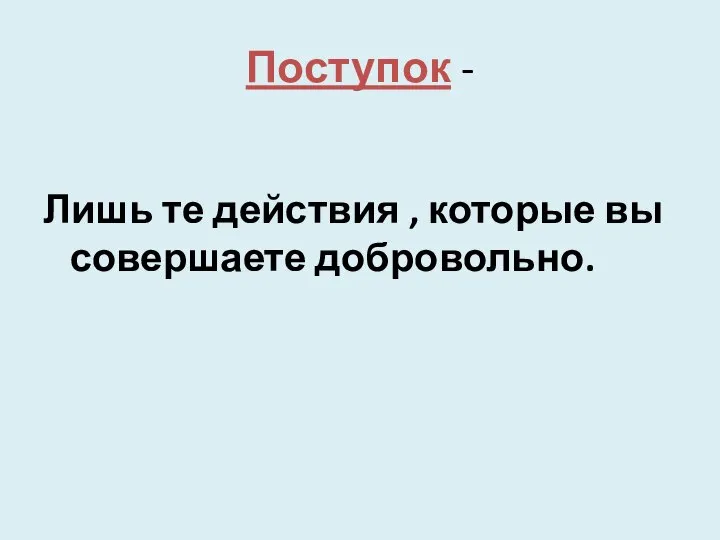 Поступок - Лишь те действия , которые вы совершаете добровольно.