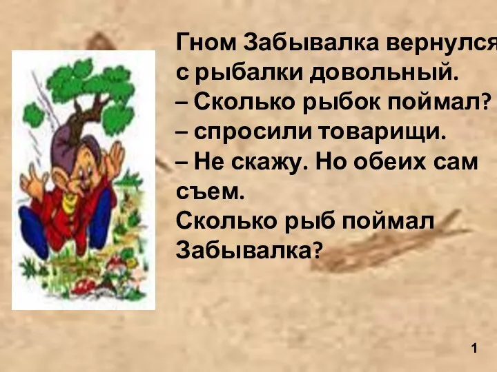 Гном Забывалка вернулся с рыбалки довольный. – Сколько рыбок поймал? –