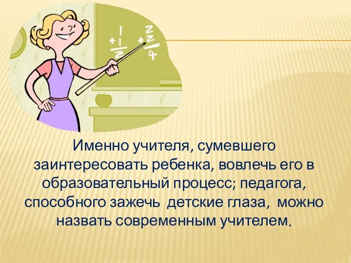 Именно учителя, сумевшего заинтересовать ребенка, вовлечь его в образовательный процесс; педагога,