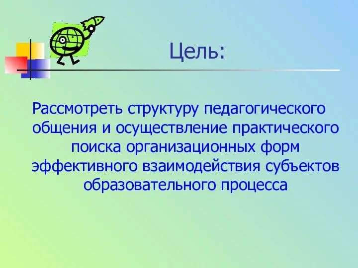 Цель: Рассмотреть структуру педагогического общения и осуществление практического поиска организационных форм эффективного взаимодействия субъектов образовательного процесса