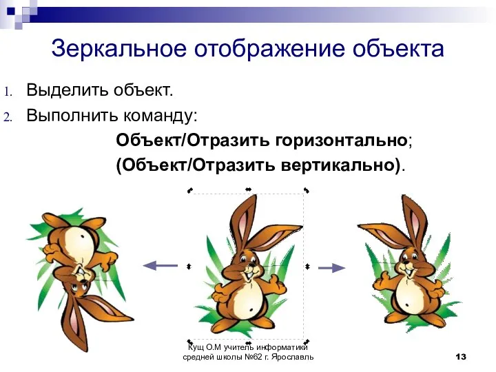 Зеркальное отображение объекта Выделить объект. Выполнить команду: Объект/Отразить горизонтально; (Объект/Отразить вертикально).