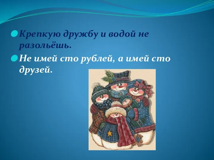 Крепкую дружбу и водой не разольёшь. Не имей сто рублей, а имей сто друзей.