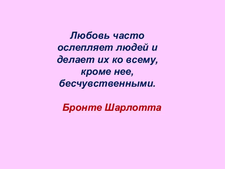 Любовь часто ослепляет людей и делает их ко всему, кроме нее, бесчувственными. Бронте Шарлотта