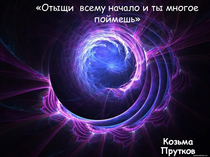 «Отыщи всему начало и ты многое поймешь» Козьма Прутков