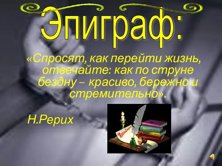 «Спросят, как перейти жизнь, отвечайте: как по струне бездну – красиво, бережно и стремительно». Н.Рерих Эпиграф: