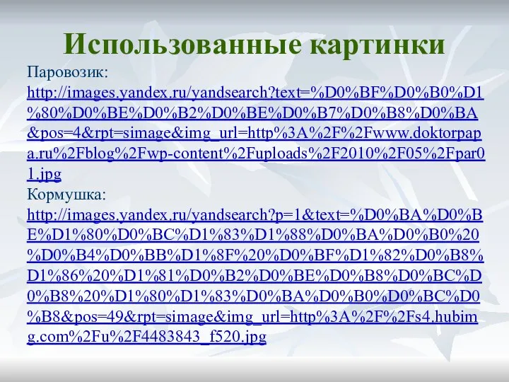 Паровозик: http://images.yandex.ru/yandsearch?text=%D0%BF%D0%B0%D1%80%D0%BE%D0%B2%D0%BE%D0%B7%D0%B8%D0%BA&pos=4&rpt=simage&img_url=http%3A%2F%2Fwww.doktorpapa.ru%2Fblog%2Fwp-content%2Fuploads%2F2010%2F05%2Fpar01.jpg Кормушка: http://images.yandex.ru/yandsearch?p=1&text=%D0%BA%D0%BE%D1%80%D0%BC%D1%83%D1%88%D0%BA%D0%B0%20%D0%B4%D0%BB%D1%8F%20%D0%BF%D1%82%D0%B8%D1%86%20%D1%81%D0%B2%D0%BE%D0%B8%D0%BC%D0%B8%20%D1%80%D1%83%D0%BA%D0%B0%D0%BC%D0%B8&pos=49&rpt=simage&img_url=http%3A%2F%2Fs4.hubimg.com%2Fu%2F4483843_f520.jpg Использованные картинки