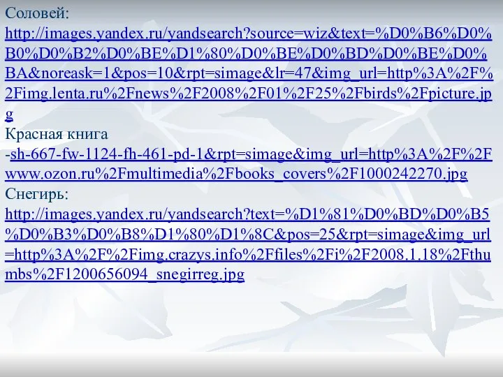 Соловей: http://images.yandex.ru/yandsearch?source=wiz&text=%D0%B6%D0%B0%D0%B2%D0%BE%D1%80%D0%BE%D0%BD%D0%BE%D0%BA&noreask=1&pos=10&rpt=simage&lr=47&img_url=http%3A%2F%2Fimg.lenta.ru%2Fnews%2F2008%2F01%2F25%2Fbirds%2Fpicture.jpg Красная книга -sh-667-fw-1124-fh-461-pd-1&rpt=simage&img_url=http%3A%2F%2Fwww.ozon.ru%2Fmultimedia%2Fbooks_covers%2F1000242270.jpg Снегирь: http://images.yandex.ru/yandsearch?text=%D1%81%D0%BD%D0%B5%D0%B3%D0%B8%D1%80%D1%8C&pos=25&rpt=simage&img_url=http%3A%2F%2Fimg.crazys.info%2Ffiles%2Fi%2F2008.1.18%2Fthumbs%2F1200656094_snegirreg.jpg