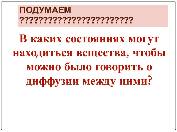 ПОДУМАЕМ ???????????????????????? В каких состояниях могут находиться вещества, чтобы можно было говорить о диффузии между ними?