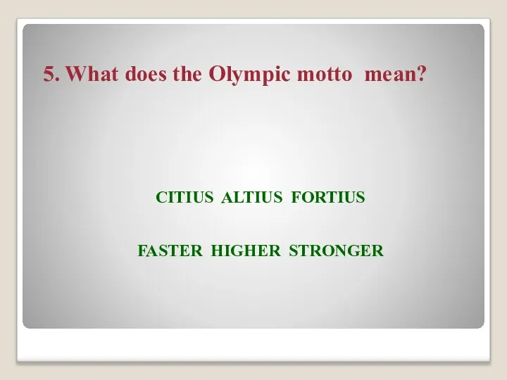 5. What does the Olympic motto mean? CITIUS ALTIUS FORTIUS FASTER HIGHER STRONGER