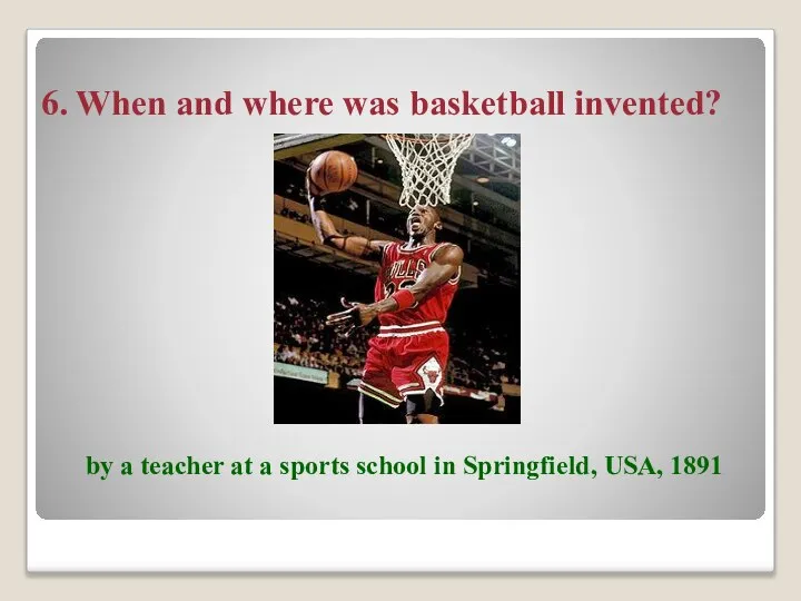 6. When and where was basketball invented? by a teacher at