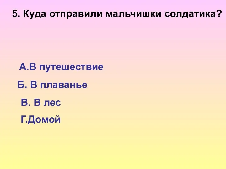 5. Куда отправили мальчишки солдатика? А.В путешествие Б. В плаванье В. В лес Г.Домой