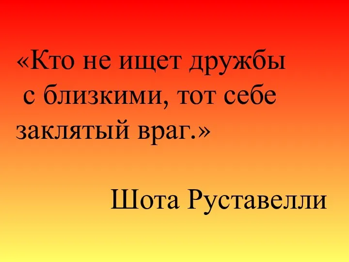 «Кто не ищет дружбы с близкими, тот себе заклятый враг.» Шота Руставелли