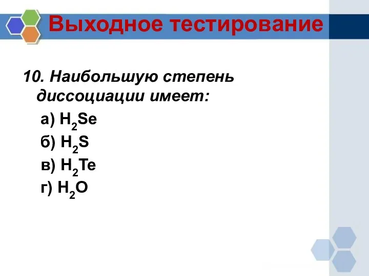 Выходное тестирование 10. Наибольшую степень диссоциации имеет: а) H2Se б) H2S в) H2Te г) H2O