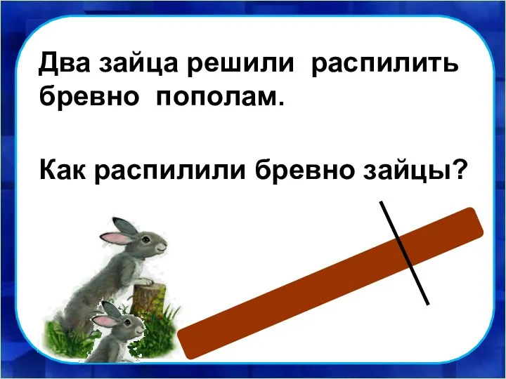 Как распилили бревно зайцы? Два зайца решили распилить бревно пополам.