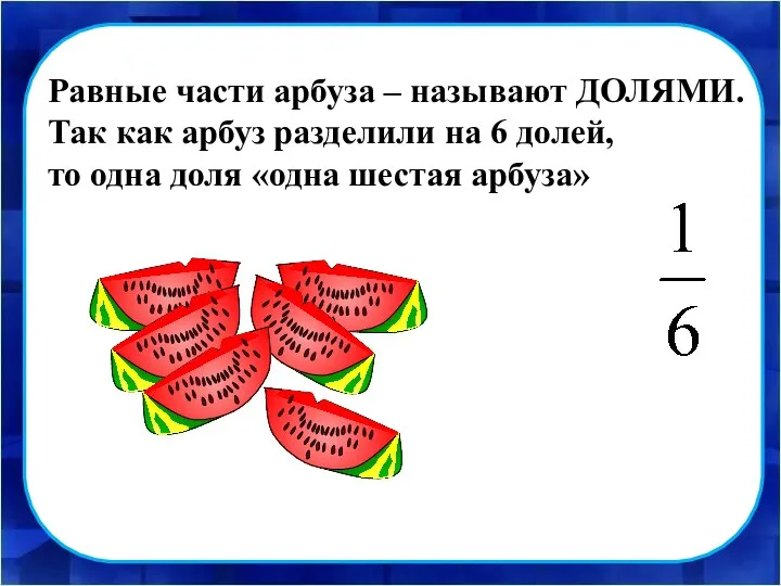 Равные части арбуза – называют ДОЛЯМИ. Так как арбуз разделили на